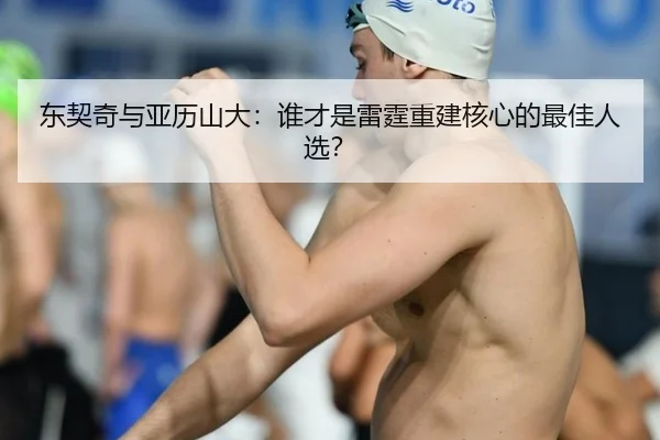 东契奇与亚历山大：谁才是雷霆重建核心的最佳人选？