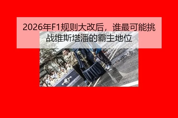 2026年F1规则大改后，谁最可能挑战维斯塔潘的霸主地位