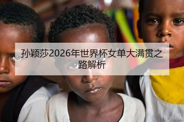 孙颖莎2026年世界杯女单大满贯之路解析